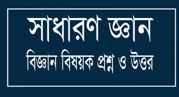 সাধারণ জ্ঞান - বিজ্ঞান বিষয়ক কিছু গুরুত্বপূর্ণ প্রশ্ন ও উত্তর